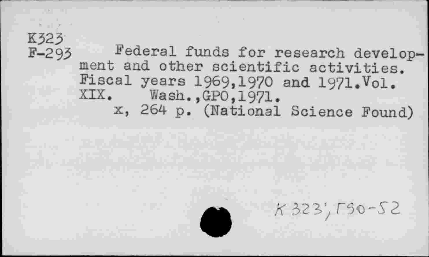 ﻿K323
F-293 federal funds for research development and other scientific activities. Fiscal years 1969,1970 and 1971.Vol. XIX.	Wash.,GP0,1971.
x, 264 p. (National Science Found)
0^/50'12